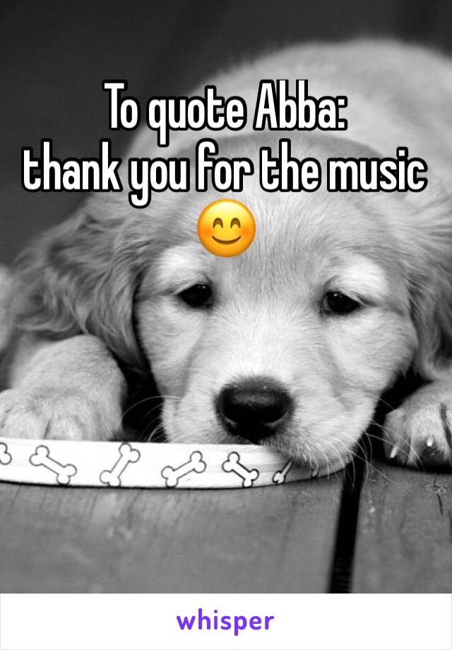 To quote Abba: 
thank you for the music 😊