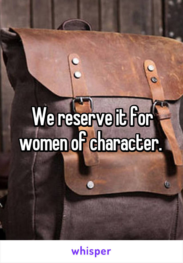 We reserve it for women of character. 