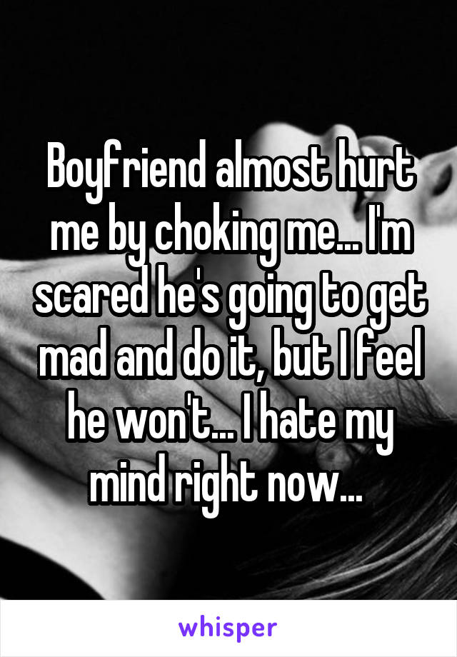 Boyfriend almost hurt me by choking me... I'm scared he's going to get mad and do it, but I feel he won't... I hate my mind right now... 