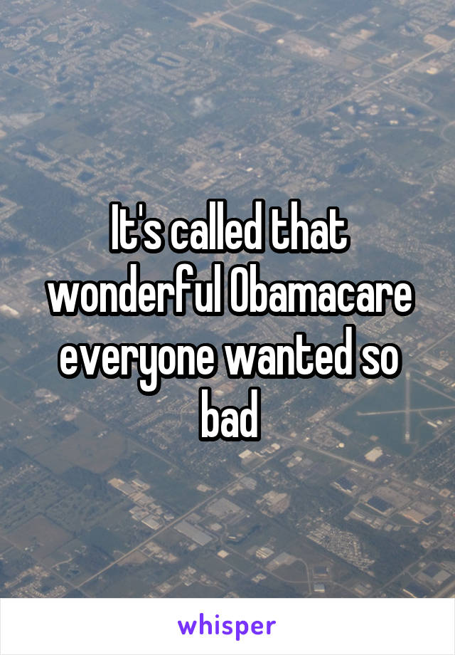 It's called that wonderful Obamacare everyone wanted so bad