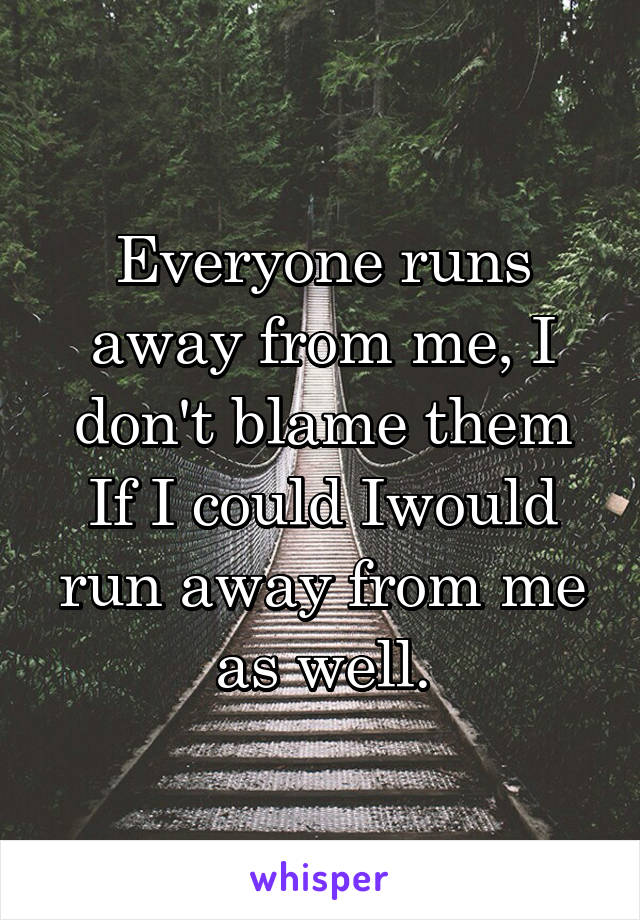 Everyone runs away from me, I don't blame them
If I could Iwould run away from me as well.