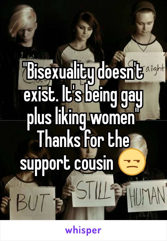 "Bisexuality doesn't exist. It's being gay plus liking women"
Thanks for the support cousin 😒