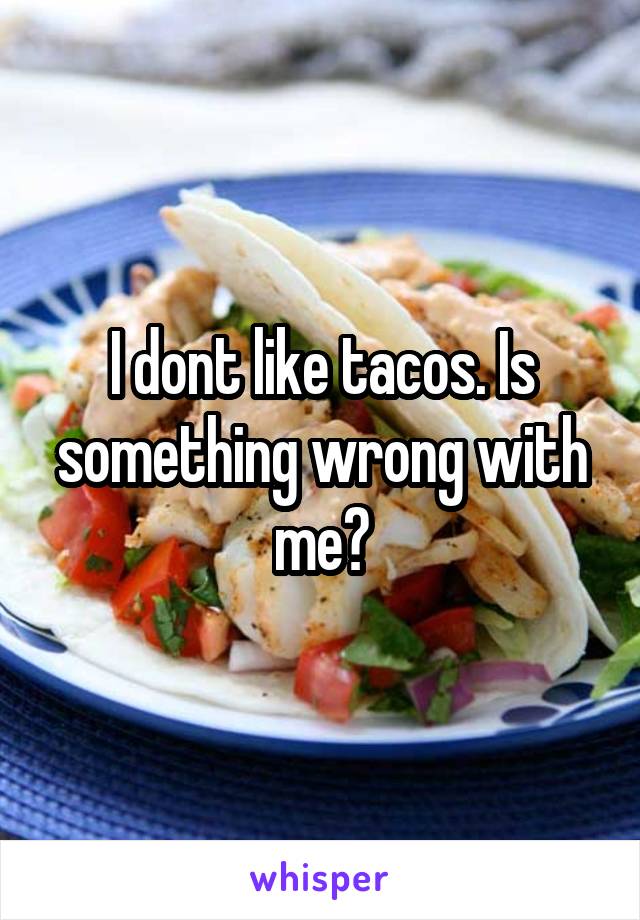 I dont like tacos. Is something wrong with me?