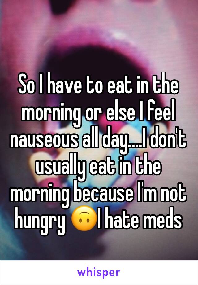 So I have to eat in the morning or else I feel nauseous all day....I don't usually eat in the morning because I'm not hungry 🙃I hate meds 