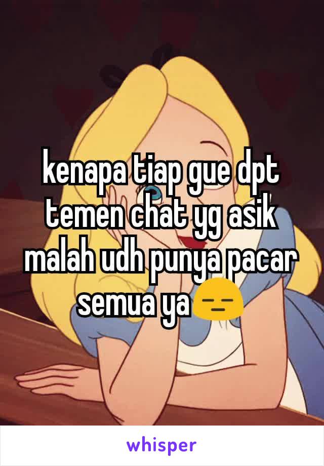 kenapa tiap gue dpt temen chat yg asik malah udh punya pacar semua ya😑