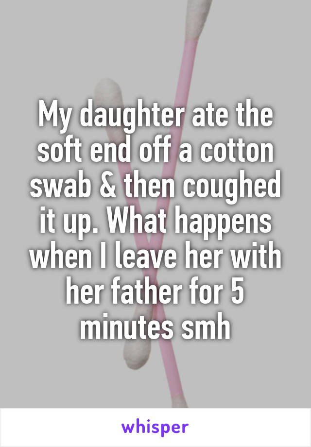 My daughter ate the soft end off a cotton swab & then coughed it up. What happens when I leave her with her father for 5 minutes smh