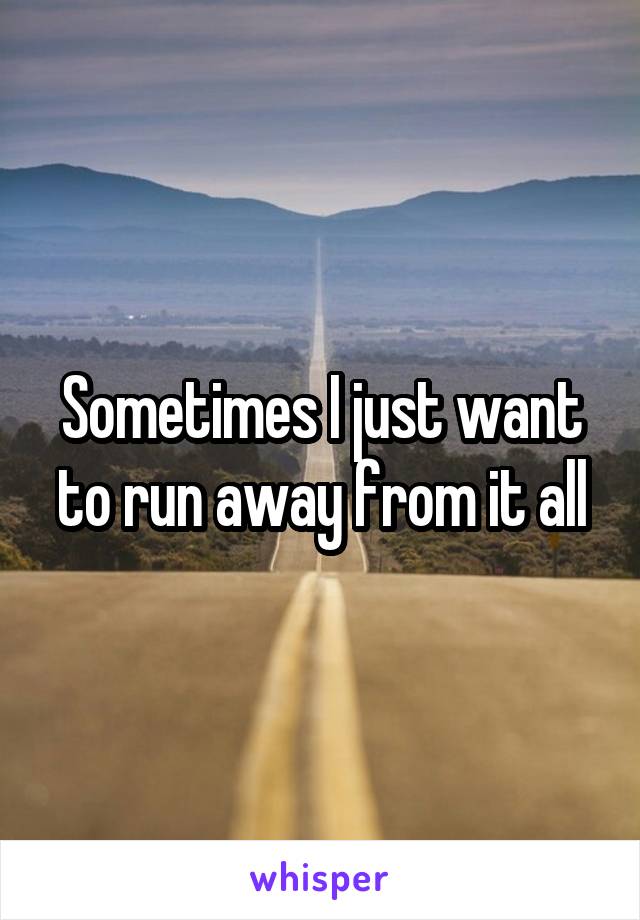 Sometimes I just want to run away from it all