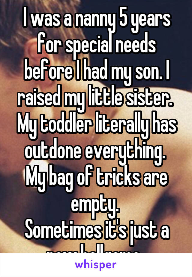 I was a nanny 5 years for special needs before I had my son. I raised my little sister. 
My toddler literally has outdone everything. 
My bag of tricks are empty. 
Sometimes it's just a new ballgame. 