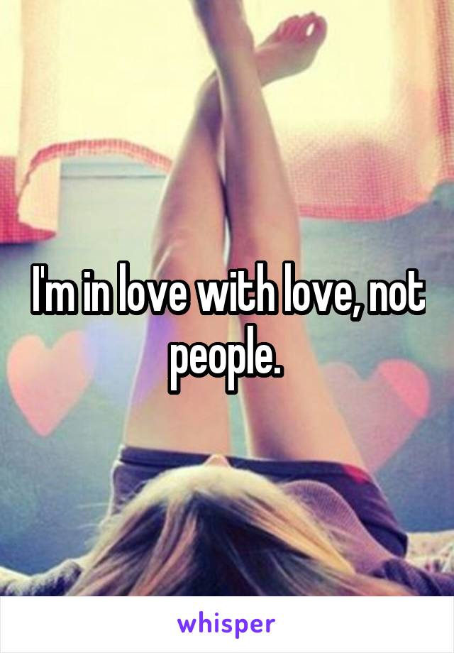 I'm in love with love, not people. 