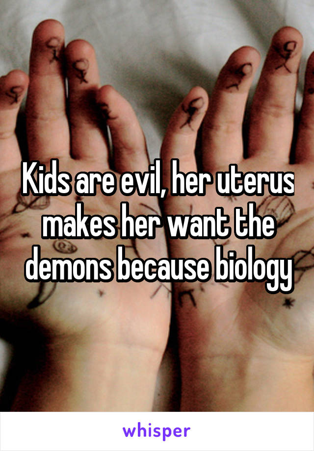 Kids are evil, her uterus makes her want the demons because biology