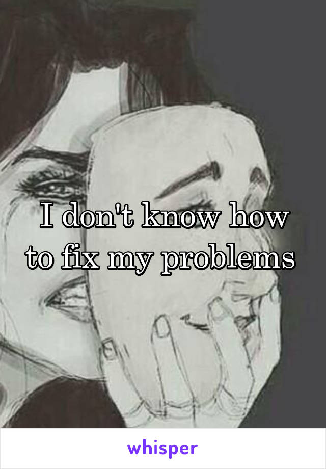 I don't know how to fix my problems 