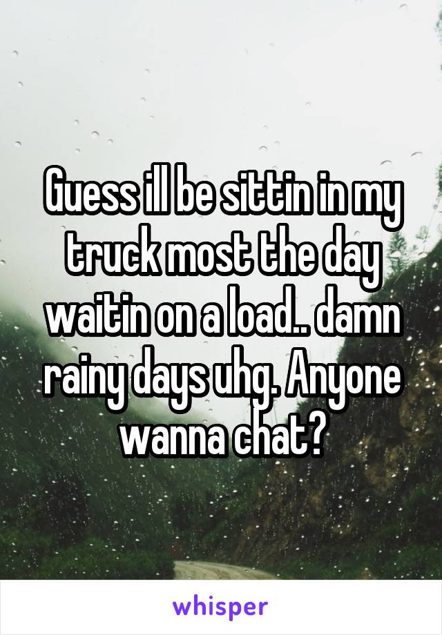 Guess ill be sittin in my truck most the day waitin on a load.. damn rainy days uhg. Anyone wanna chat?