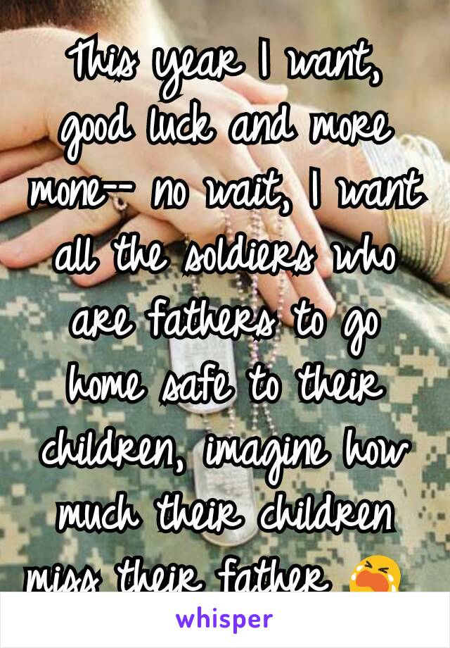 This year I want, good luck and more mone-- no wait, I want all the soldiers who are fathers to go home safe to their children, imagine how much their children miss their father 😭 