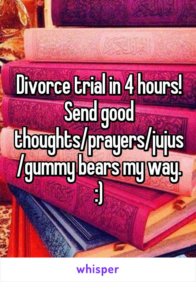 Divorce trial in 4 hours! Send good thoughts/prayers/jujus/gummy bears my way. :)