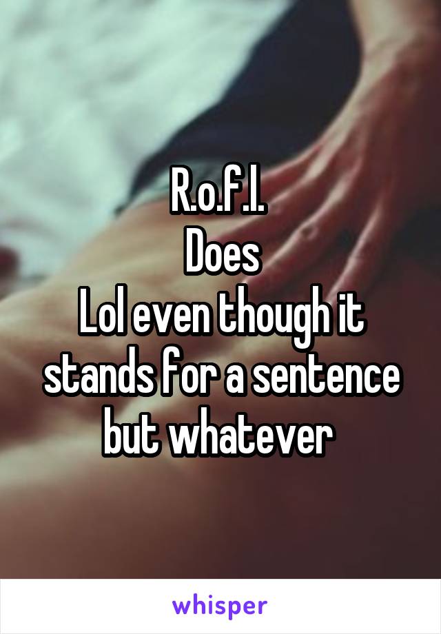 R.o.f.l. 
Does
Lol even though it stands for a sentence but whatever 