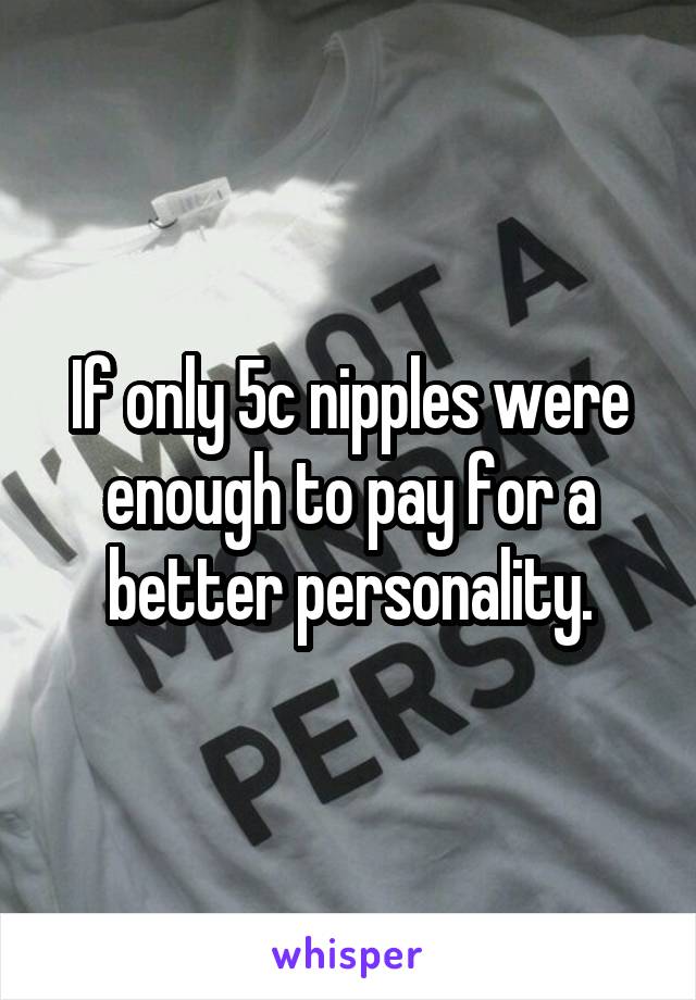 If only 5c nipples were enough to pay for a better personality.