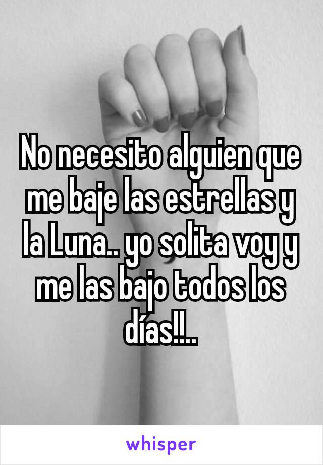 No necesito alguien que me baje las estrellas y la Luna.. yo solita voy y me las bajo todos los días!!..