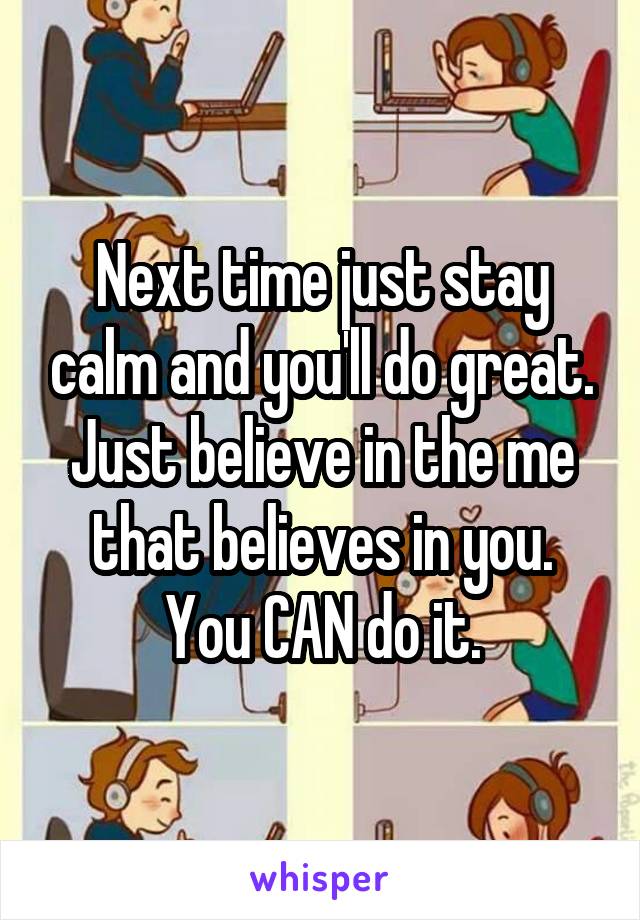 Next time just stay calm and you'll do great. Just believe in the me that believes in you. You CAN do it.