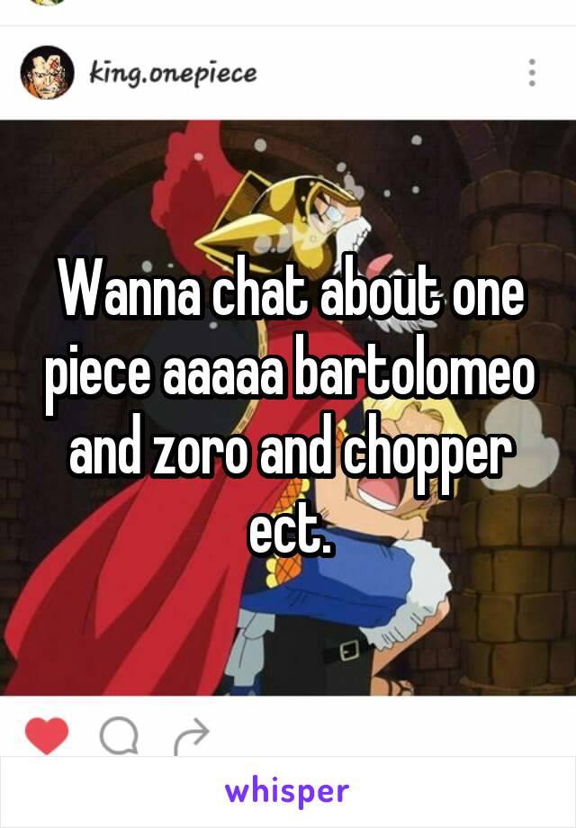 Wanna chat about one piece aaaaa bartolomeo and zoro and chopper ect.