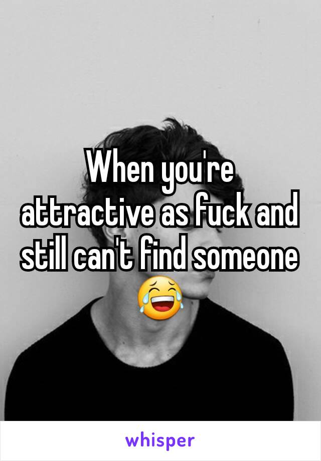 When you're attractive as fuck and still can't find someone 😂