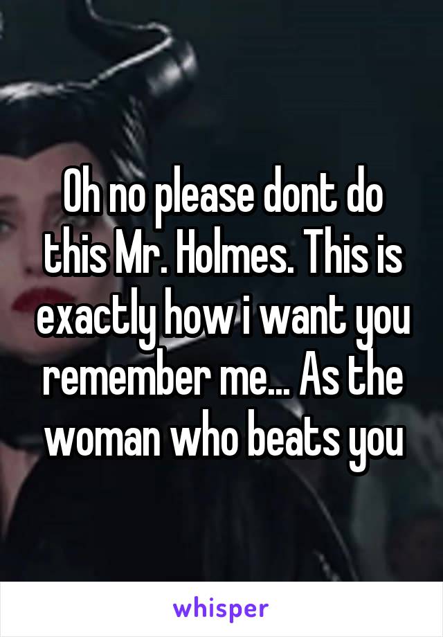 Oh no please dont do this Mr. Holmes. This is exactly how i want you remember me... As the woman who beats you