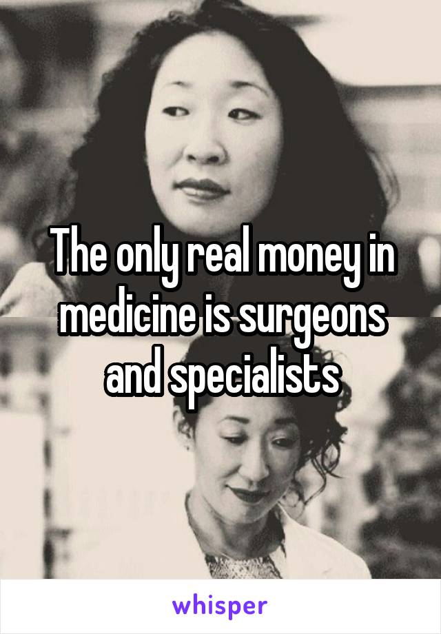 The only real money in medicine is surgeons and specialists