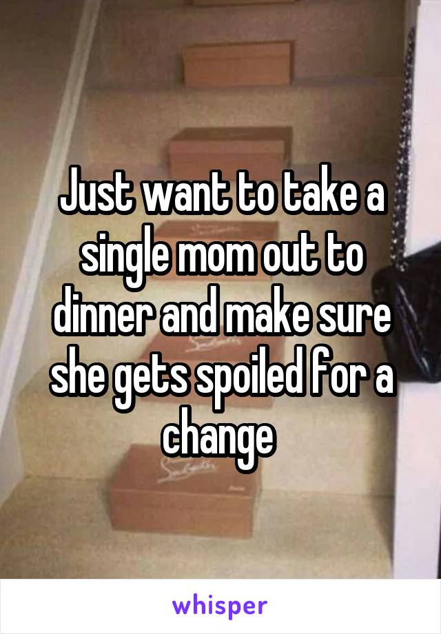 Just want to take a single mom out to dinner and make sure she gets spoiled for a change 