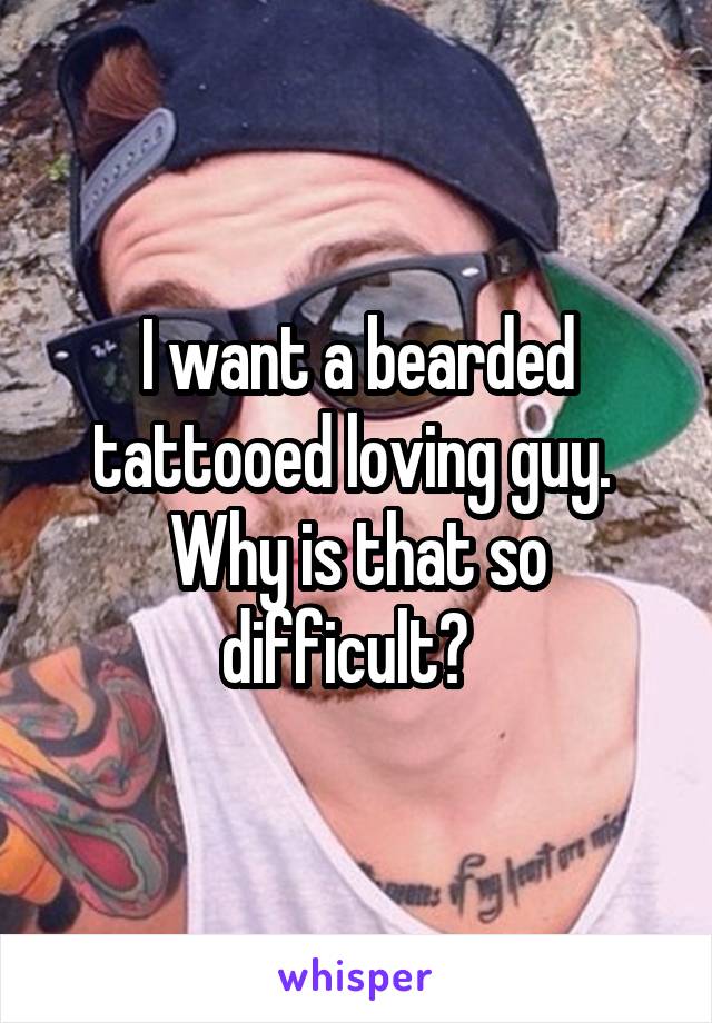 I want a bearded tattooed loving guy.  Why is that so difficult?  