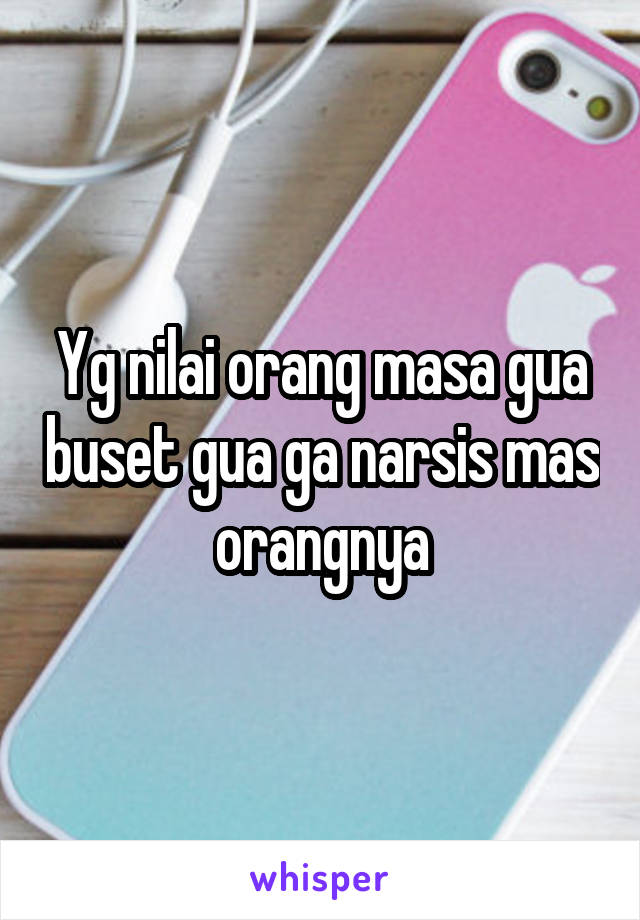 Yg nilai orang masa gua buset gua ga narsis mas orangnya