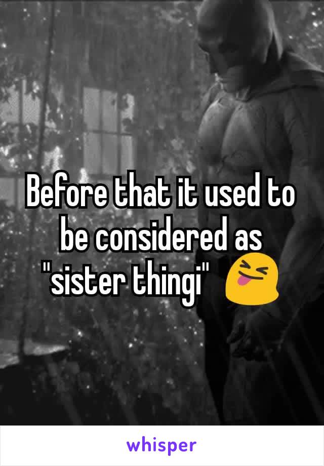 Before that it used to be considered as "sister thingi"  😝