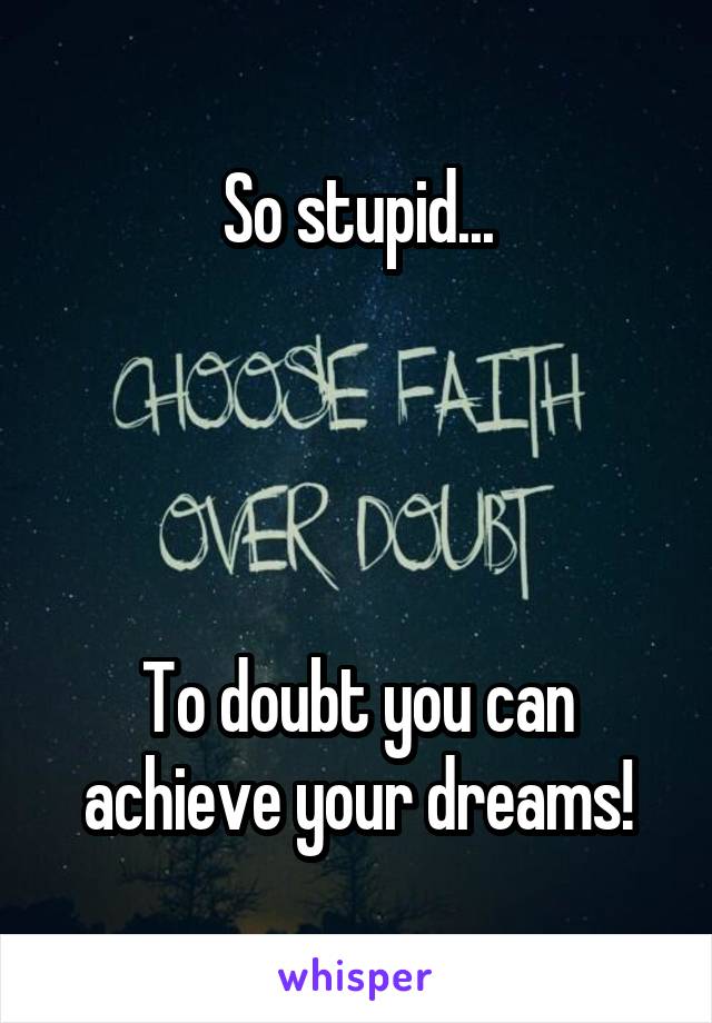 So stupid...




To doubt you can achieve your dreams!