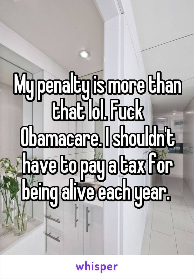 My penalty is more than that lol. Fuck Obamacare. I shouldn't have to pay a tax for being alive each year. 