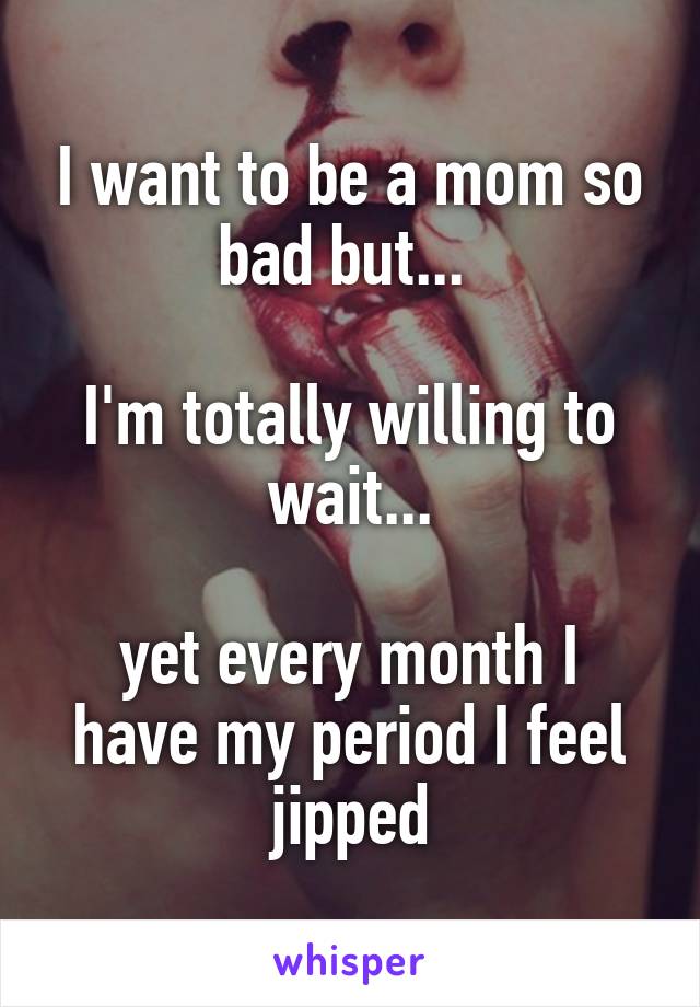 I want to be a mom so bad but... 

I'm totally willing to wait...

yet every month I have my period I feel jipped