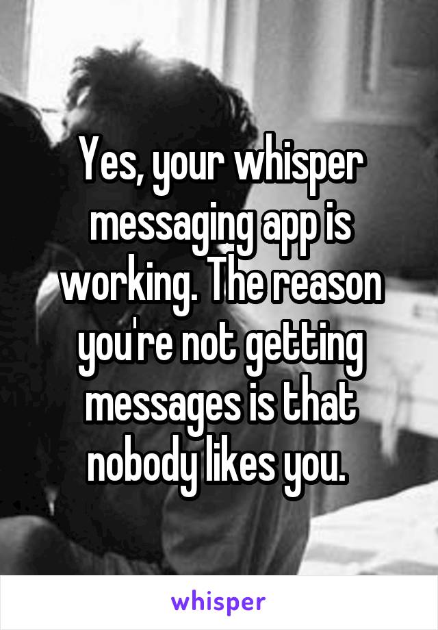 Yes, your whisper messaging app is working. The reason you're not getting messages is that nobody likes you. 