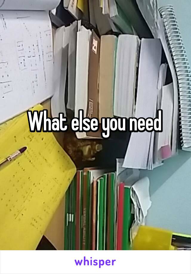 What else you need 
