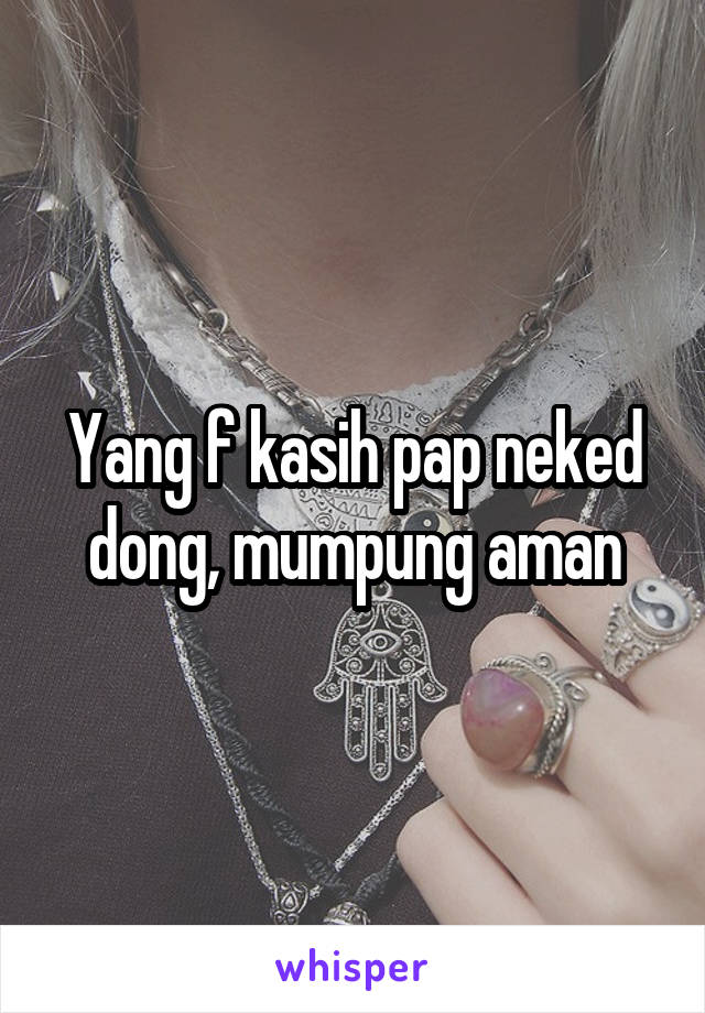 Yang f kasih pap neked dong, mumpung aman