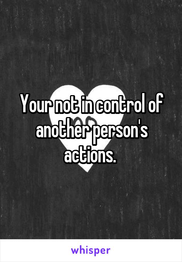 Your not in control of another person's actions. 