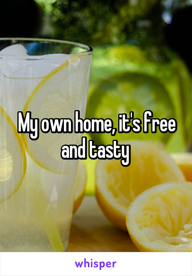 My own home, it's free and tasty 