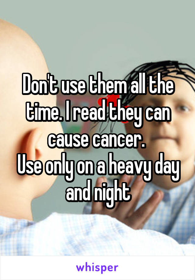 Don't use them all the time. I read they can cause cancer. 
Use only on a heavy day and night