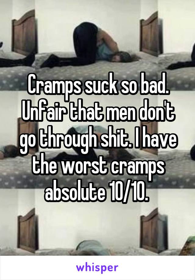 Cramps suck so bad. Unfair that men don't go through shit. I have the worst cramps absolute 10/10. 