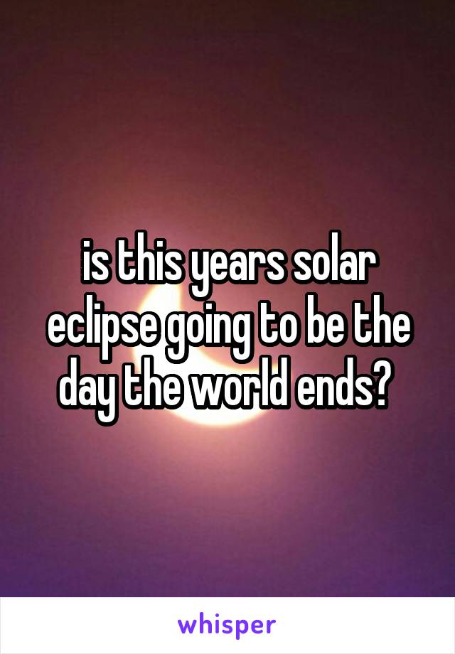 is this years solar eclipse going to be the day the world ends? 