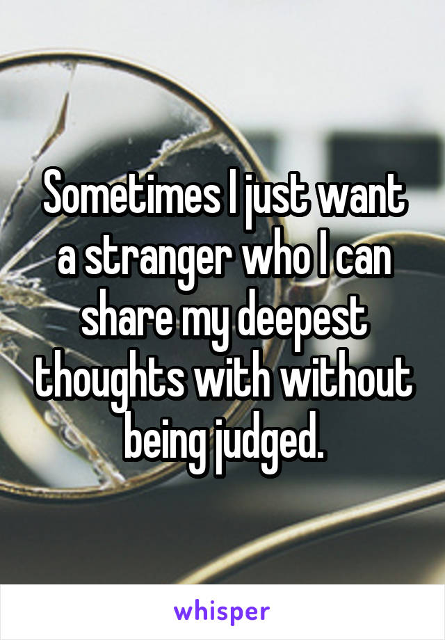 Sometimes I just want a stranger who I can share my deepest thoughts with without being judged.