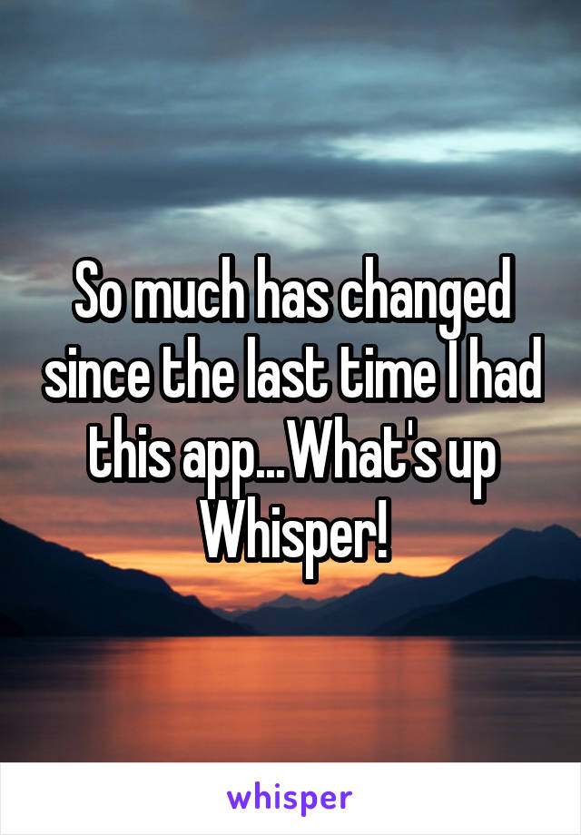 So much has changed since the last time I had this app...What's up Whisper!