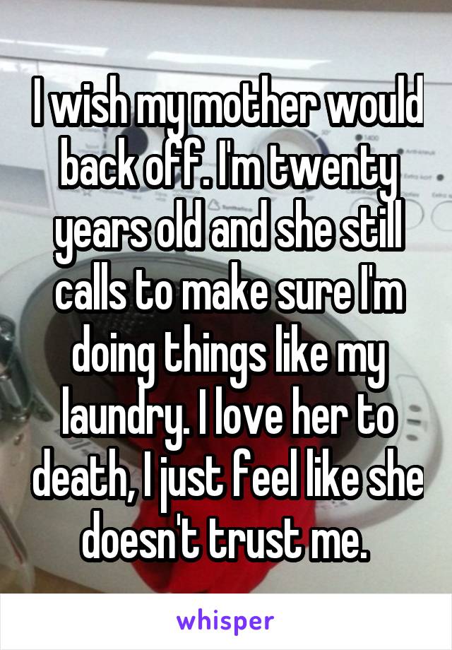 I wish my mother would back off. I'm twenty years old and she still calls to make sure I'm doing things like my laundry. I love her to death, I just feel like she doesn't trust me. 