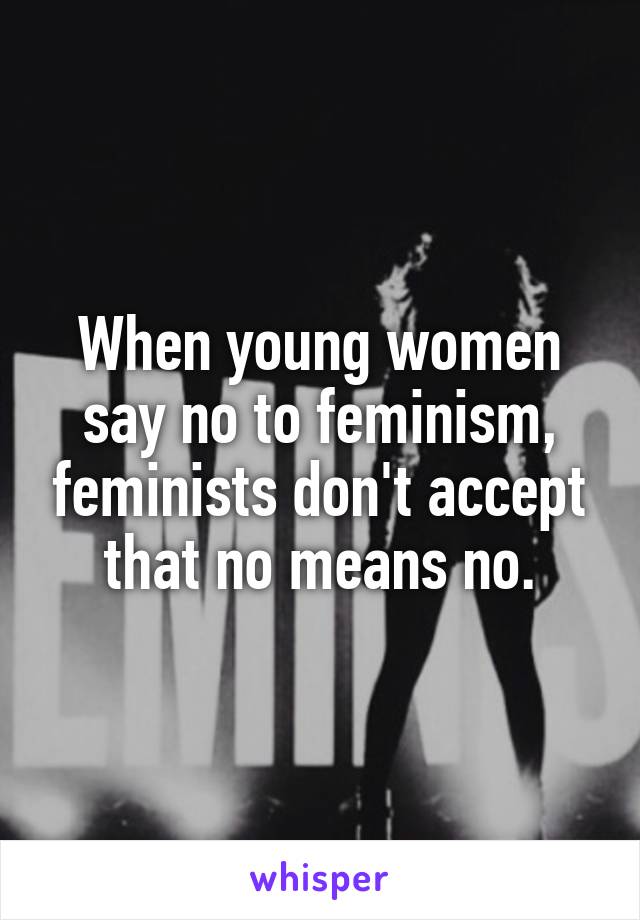 When young women say no to feminism, feminists don't accept that no means no.