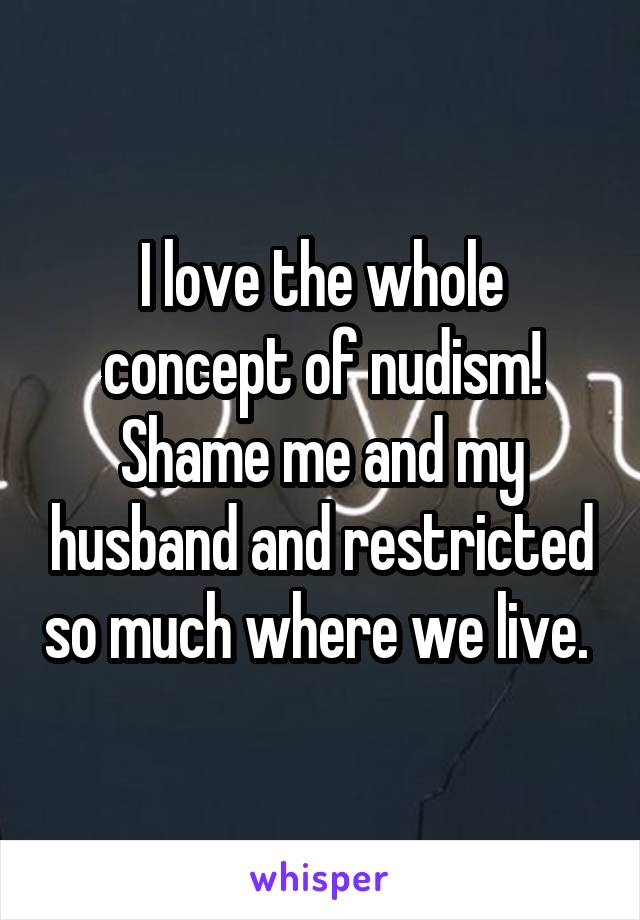 I love the whole concept of nudism! Shame me and my husband and restricted so much where we live. 