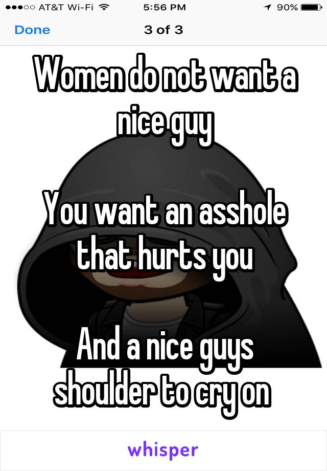 Women do not want a nice guy

You want an asshole that hurts you

And a nice guys shoulder to cry on 