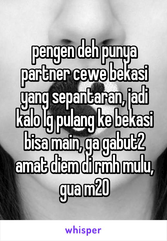 pengen deh punya partner cewe bekasi yang sepantaran, jadi kalo lg pulang ke bekasi bisa main, ga gabut2 amat diem di rmh mulu, gua m20