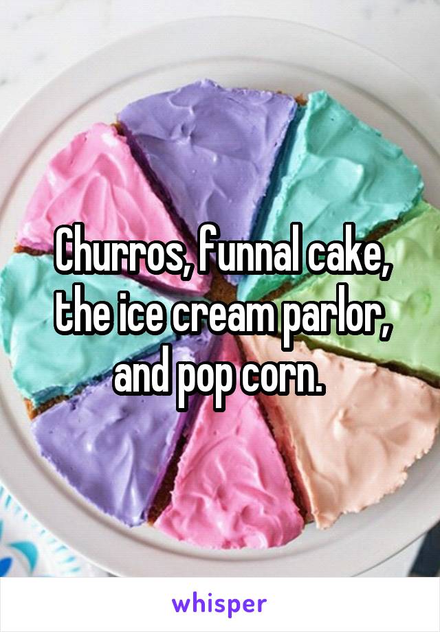 Churros, funnal cake, the ice cream parlor, and pop corn. 