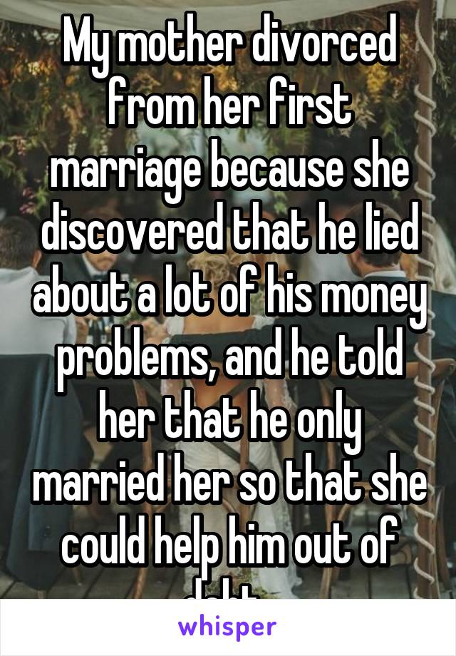 My mother divorced from her first marriage because she discovered that he lied about a lot of his money problems, and he told her that he only married her so that she could help him out of debt. 